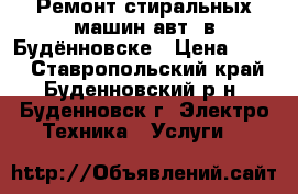 Ремонт стиральных машин авт. в Будённовске › Цена ­ 100 - Ставропольский край, Буденновский р-н, Буденновск г. Электро-Техника » Услуги   